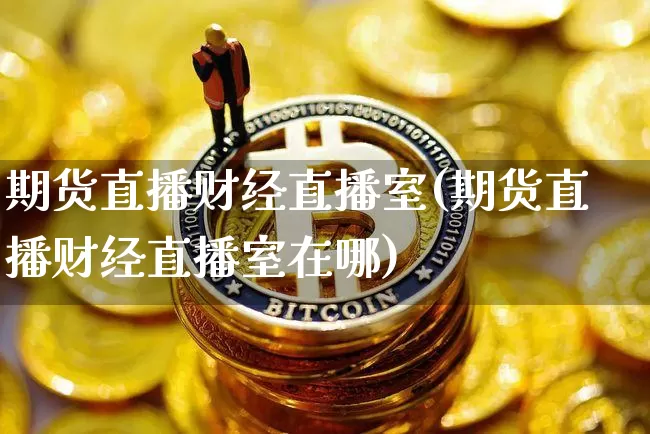 期货直播财经直播室(期货直播财经直播室在哪)_https://www.dcjwmf.com_郑商所_第1张