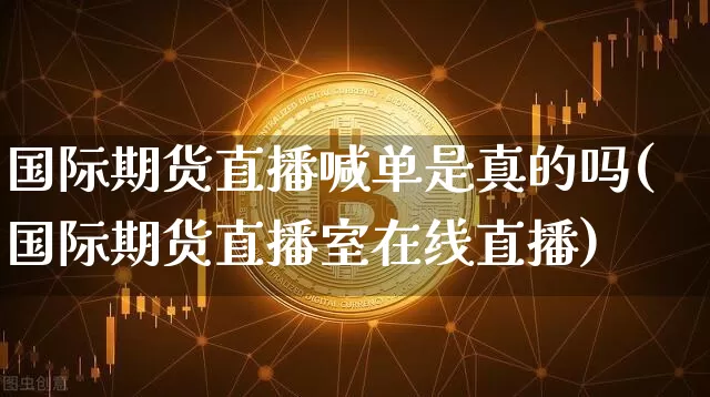 国际期货直播喊单是真的吗(国际期货直播室在线直播)_https://www.dcjwmf.com_上期所_第1张