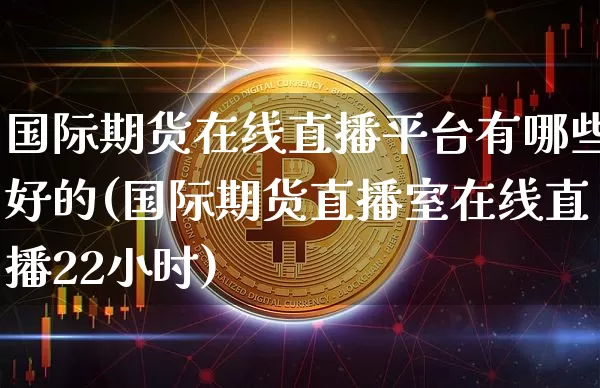 国际期货在线直播平台有哪些好的(国际期货直播室在线直播22小时)_https://www.dcjwmf.com_上期所_第1张
