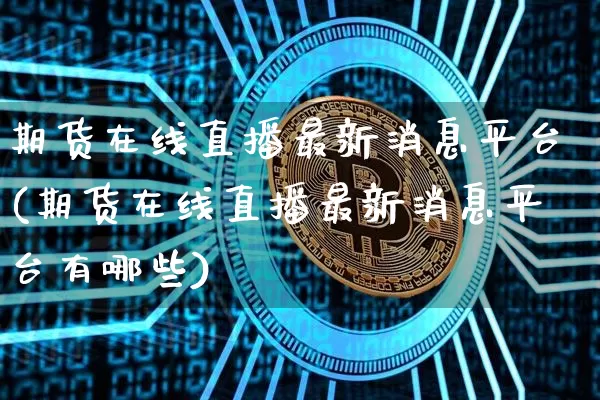期货在线直播最新消息平台(期货在线直播最新消息平台有哪些)_https://www.dcjwmf.com_上期能源_第1张