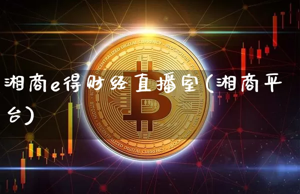 湘商e得财经直播室(湘商平台)_https://www.dcjwmf.com_郑商所_第1张