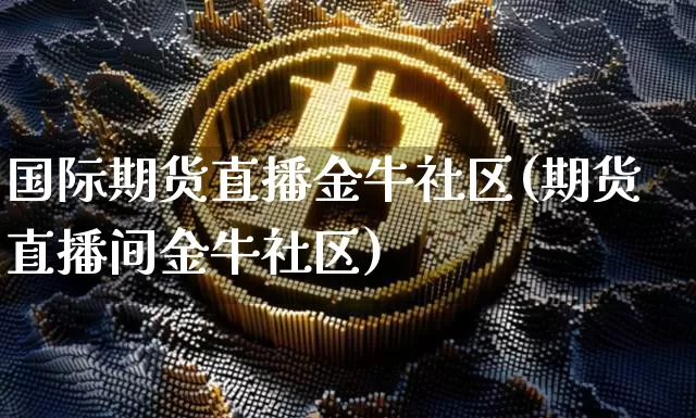 国际期货直播金牛社区(期货直播间金牛社区)_https://www.dcjwmf.com_中金所_第1张