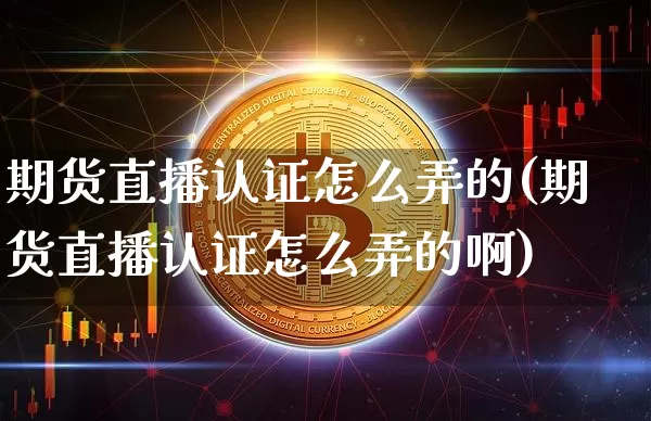 期货直播认证怎么弄的(期货直播认证怎么弄的啊)_https://www.dcjwmf.com_广期所_第1张