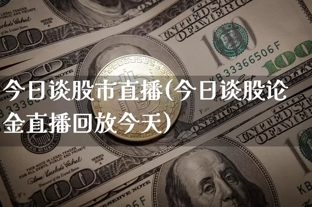 今日谈股市直播(今日谈股论金直播回放今天)_https://www.dcjwmf.com_郑商所_第1张