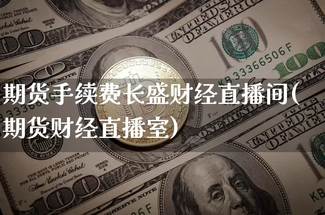 期货手续费长盛财经直播间(期货财经直播室)_https://www.dcjwmf.com_上期能源_第1张