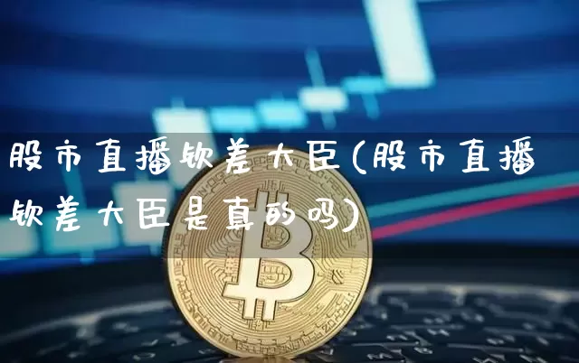 股市直播钦差大臣(股市直播钦差大臣是真的吗)_https://www.dcjwmf.com_郑商所_第1张