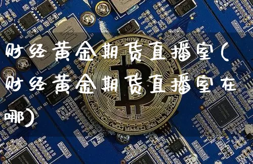 财经黄金期货直播室(财经黄金期货直播室在哪)_https://www.dcjwmf.com_广期所_第1张