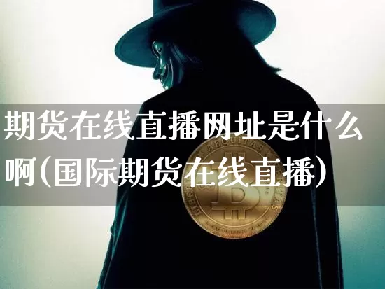 期货在线直播网址是什么啊(国际期货在线直播)_https://www.dcjwmf.com_广期所_第1张