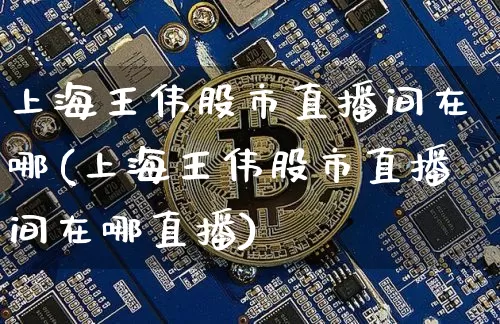 上海王伟股市直播间在哪(上海王伟股市直播间在哪直播)_https://www.dcjwmf.com_郑商所_第1张