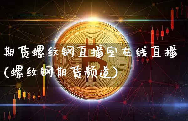 期货螺纹钢直播室在线直播(螺纹钢期货频道)_https://www.dcjwmf.com_广期所_第1张