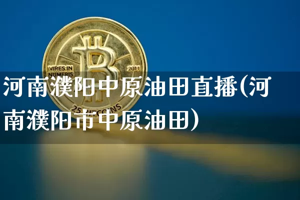 河南濮阳中原油田直播(河南濮阳市中原油田)_https://www.dcjwmf.com_大商所_第1张