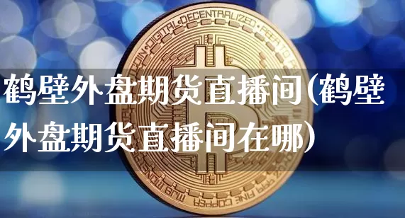鹤壁外盘期货直播间(鹤壁外盘期货直播间在哪)_https://www.dcjwmf.com_郑商所_第1张