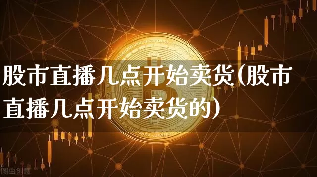 股市直播几点开始卖货(股市直播几点开始卖货的)_https://www.dcjwmf.com_中金所_第1张