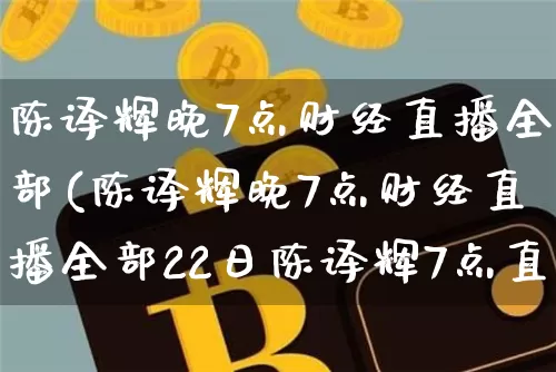陈译辉晚7点财经直播全部(陈译辉晚7点财经直播全部22日陈译辉7点直播)_https://www.dcjwmf.com_上期所_第1张