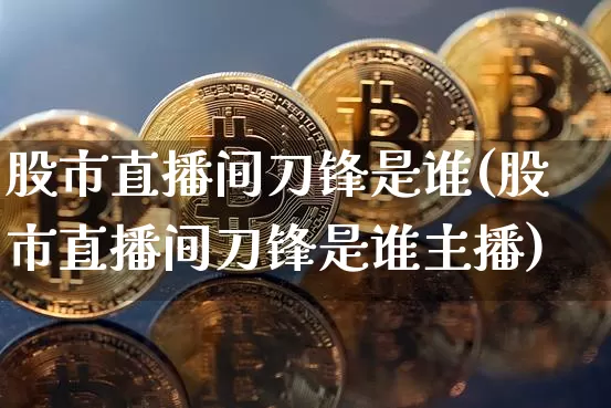 股市直播间刀锋是谁(股市直播间刀锋是谁主播)_https://www.dcjwmf.com_上期所_第1张