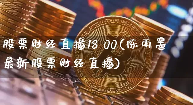 股票财经直播18 00(陈雨墨最新股票财经直播)_https://www.dcjwmf.com_大商所_第1张
