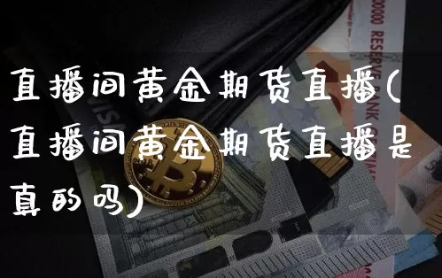直播间黄金期货直播(直播间黄金期货直播是真的吗)_https://www.dcjwmf.com_大商所_第1张