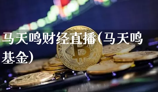 马天鸣财经直播(马天鸣基金)_https://www.dcjwmf.com_上期所_第1张