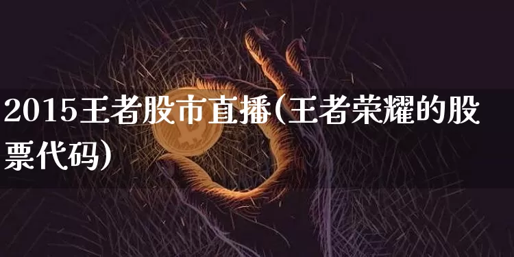 2015王者股市直播(王者荣耀的股票代码)_https://www.dcjwmf.com_上期能源_第1张
