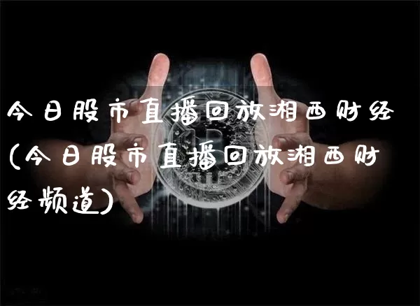 今日股市直播回放湘西财经(今日股市直播回放湘西财经频道)_https://www.dcjwmf.com_广期所_第1张