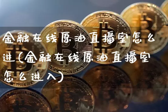 金融在线原油直播室怎么进(金融在线原油直播室怎么进入)_https://www.dcjwmf.com_上期能源_第1张