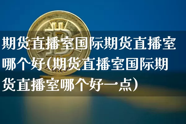 期货直播室国际期货直播室哪个好(期货直播室国际期货直播室哪个好一点)_https://www.dcjwmf.com_上期能源_第1张
