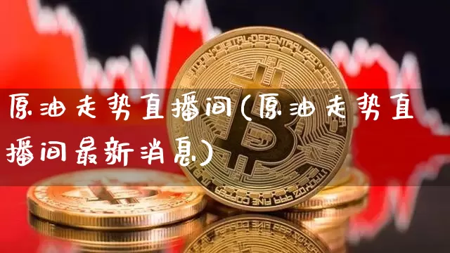 原油走势直播间(原油走势直播间最新消息)_https://www.dcjwmf.com_大商所_第1张