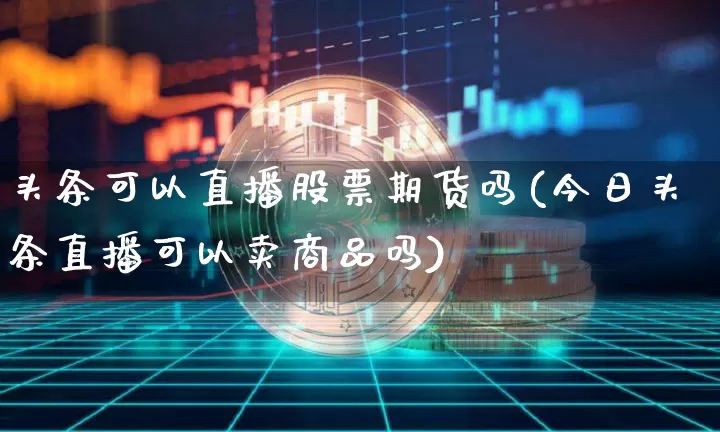头条可以直播股票期货吗(今日头条直播可以卖商品吗)_https://www.dcjwmf.com_广期所_第1张