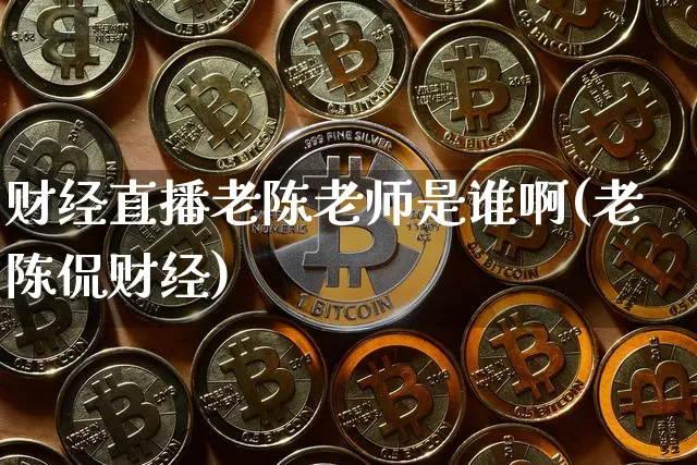 财经直播老陈老师是谁啊(老陈侃财经)_https://www.dcjwmf.com_上期能源_第1张