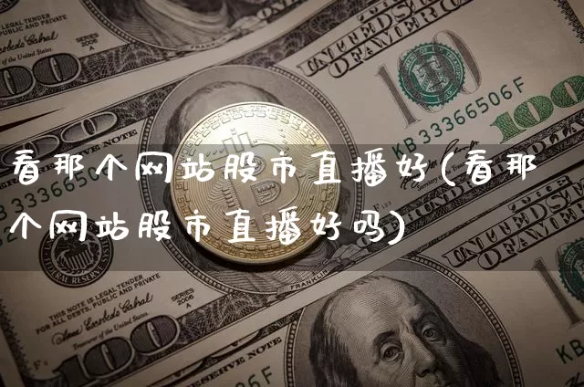 看那个网站股市直播好(看那个网站股市直播好吗)_https://www.dcjwmf.com_上期能源_第1张