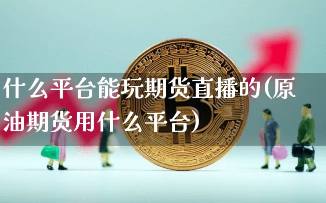 什么平台能玩期货直播的(原油期货用什么平台)_https://www.dcjwmf.com_广期所_第1张