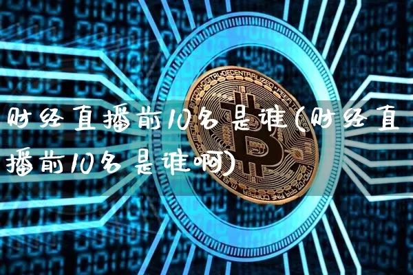 财经直播前10名是谁(财经直播前10名是谁啊)_https://www.dcjwmf.com_上期能源_第1张