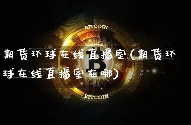期货环球在线直播室(期货环球在线直播室在哪)_https://www.dcjwmf.com_广期所_第1张