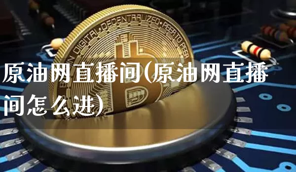 原油网直播间(原油网直播间怎么进)_https://www.dcjwmf.com_中金所_第1张