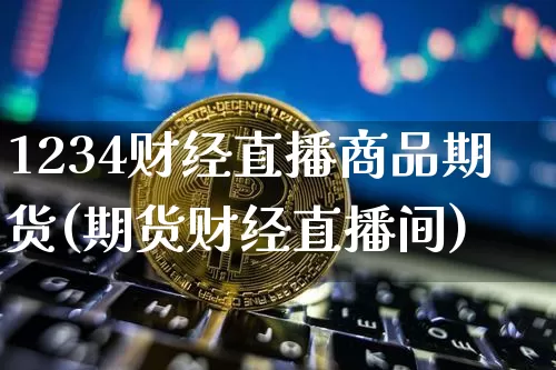 1234财经直播商品期货(期货财经直播间)_https://www.dcjwmf.com_上期所_第1张
