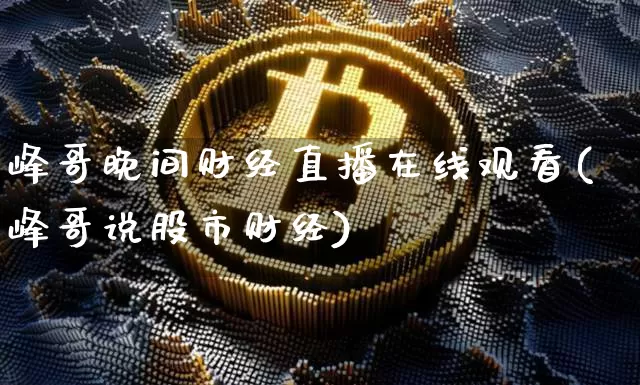 峰哥晚间财经直播在线观看(峰哥说股市财经)_https://www.dcjwmf.com_广期所_第1张