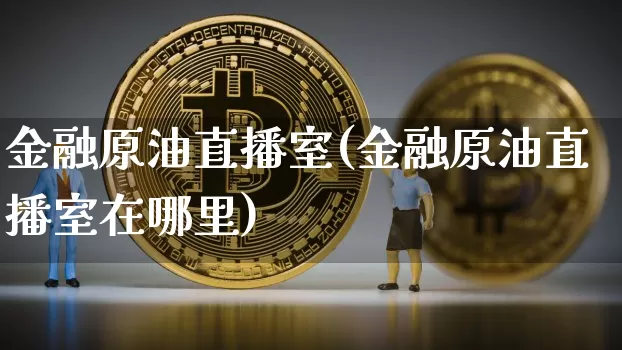 金融原油直播室(金融原油直播室在哪里)_https://www.dcjwmf.com_上期所_第1张