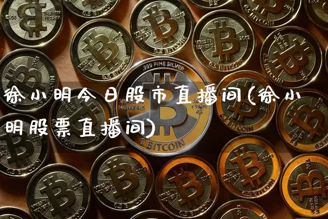 徐小明今日股市直播间(徐小明股票直播间)_https://www.dcjwmf.com_上期所_第1张