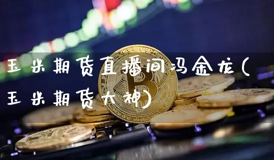 玉米期货直播间冯金龙(玉米期货大神)_https://www.dcjwmf.com_中金所_第1张