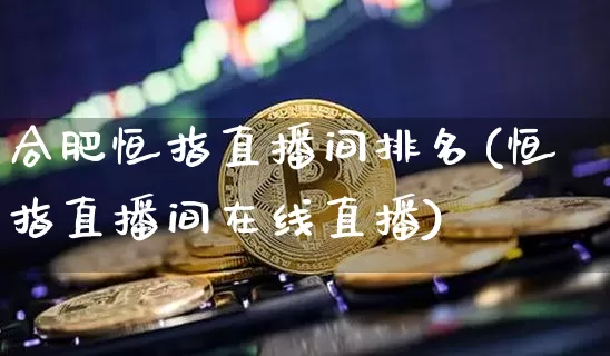 合肥恒指直播间排名(恒指直播间在线直播)_https://www.dcjwmf.com_上期所_第1张