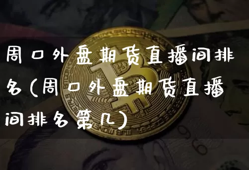 周口外盘期货直播间排名(周口外盘期货直播间排名第几)_https://www.dcjwmf.com_中金所_第1张