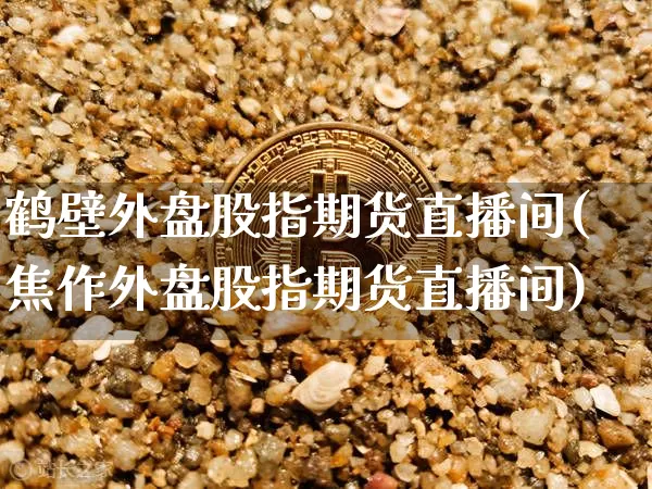 鹤壁外盘股指期货直播间(焦作外盘股指期货直播间)_https://www.dcjwmf.com_上期能源_第1张