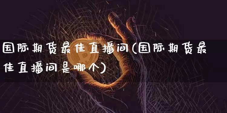 国际期货最佳直播间(国际期货最佳直播间是哪个)_https://www.dcjwmf.com_广期所_第1张