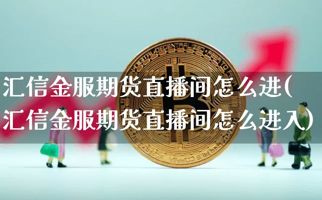 汇信金服期货直播间怎么进(汇信金服期货直播间怎么进入)_https://www.dcjwmf.com_上期所_第1张