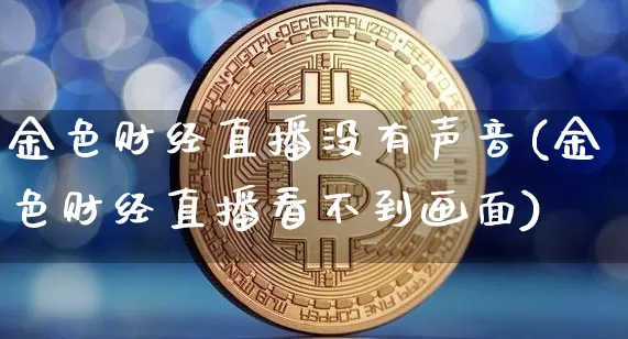 金色财经直播没有声音(金色财经直播看不到画面)_https://www.dcjwmf.com_大商所_第1张