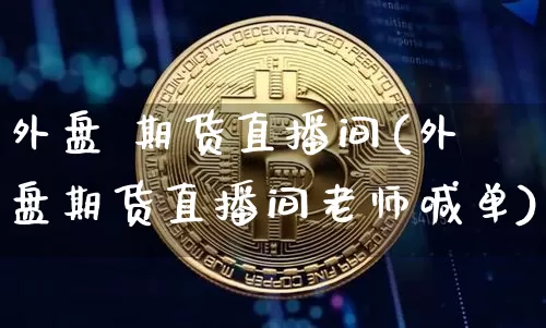 外盘 期货直播间(外盘期货直播间老师喊单)_https://www.dcjwmf.com_上期所_第1张