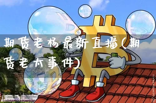 期货老杨最新直播(期货老太事件)_https://www.dcjwmf.com_上期所_第1张