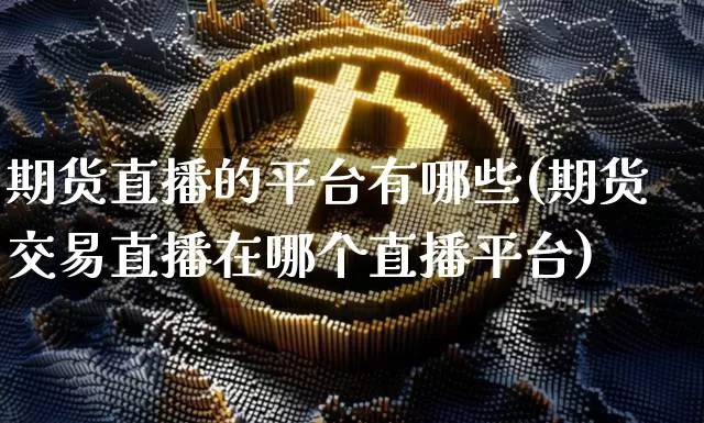 期货直播的平台有哪些(期货交易直播在哪个直播平台)_https://www.dcjwmf.com_大商所_第1张