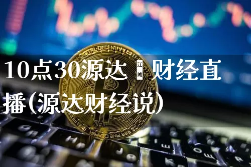 10点30源达鑫财经直播(源达财经说)_https://www.dcjwmf.com_郑商所_第1张