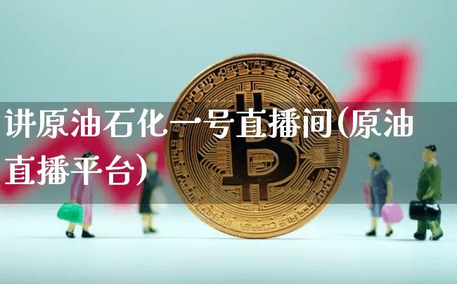 讲原油石化一号直播间(原油直播平台)_https://www.dcjwmf.com_广期所_第1张
